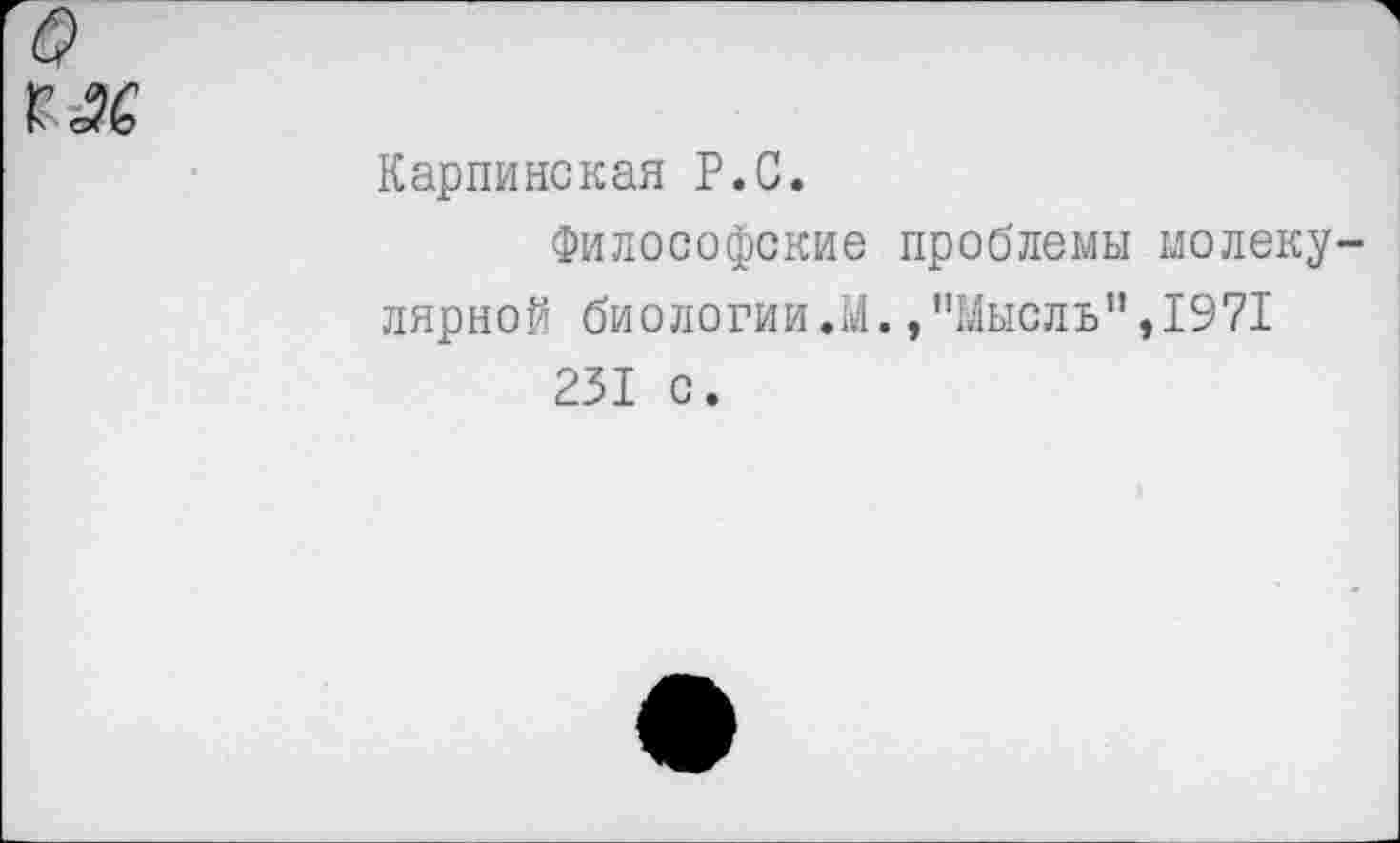 ﻿
Карпинская Р.С.
Философские проблемы молекулярной биологии Л.,"Мысль”,1971 231 с.